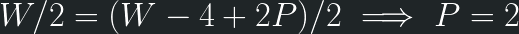 \displaystyle W/2 = (W-4+2P)/2 \implies P=2 