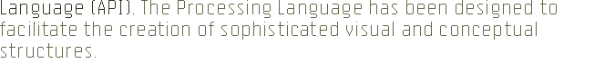 Language (API). The Processing Language has been designed to facilitate the creation of sophisticated visual and conceptual structures.