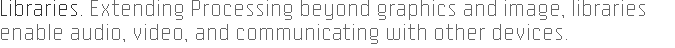 Libraries. Extending Processing beyond graphics and image, libraries enable audio, video, and communicating with other devices.